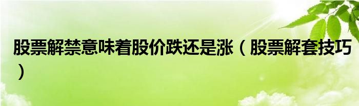 股票解禁意味着股价跌还是涨(股票解套技巧)