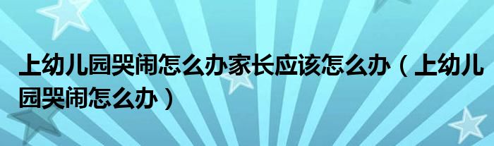 上幼儿园哭闹怎么办家长应该怎么办(上幼儿园哭闹怎么办)