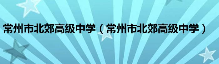 常州市北郊高级中学(常州市北郊高级中学)