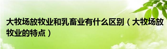 大牧场放牧业和乳畜业有什么区别(大牧场放牧业的特点)