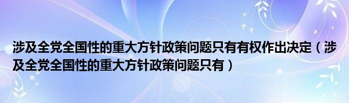 涉及全党全国性的重大方针政策问题只有有权作出决定(涉及全党全国性的重大方针政策问题只有)