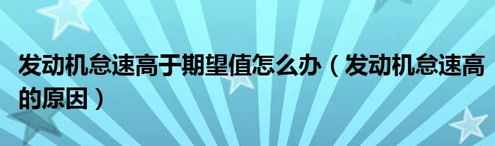 发动机怠速高于期望值怎么办(发动机怠速高的原因)