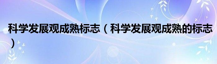 科学发展观成熟标志(科学发展观成熟的标志)