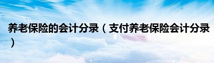 养老保险的会计分录(支付养老保险会计分录)