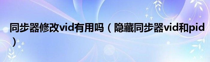 同步器修改vid有用吗(隐藏同步器vid和pid)