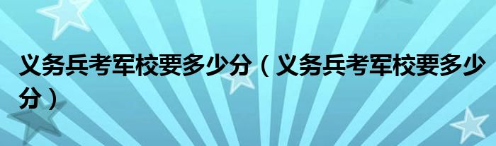 义务兵考军校要多少分(义务兵考军校要多少分)