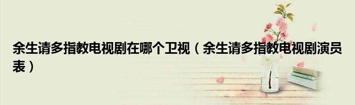 余生请多指教电视剧在哪个卫视(余生请多指教电视剧演员表)
