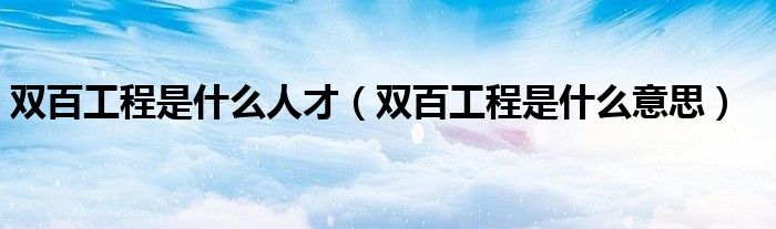 双百工程是什么人才(双百工程是什么意思)