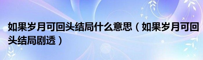 如果岁月可回头结局什么意思(如果岁月可回头结局剧透)