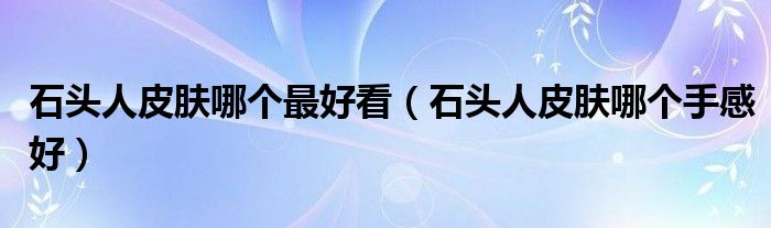 石头人皮肤哪个最好看(石头人皮肤哪个手感好)