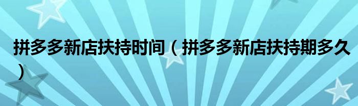 拼多多新店扶持时间(拼多多新店扶持期多久)