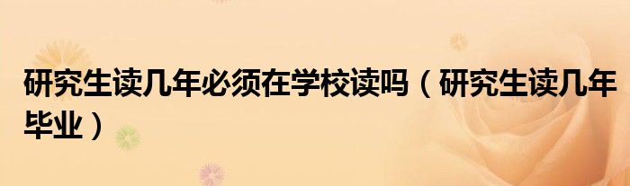 研究生读几年必须在学校读吗(研究生读几年毕业)