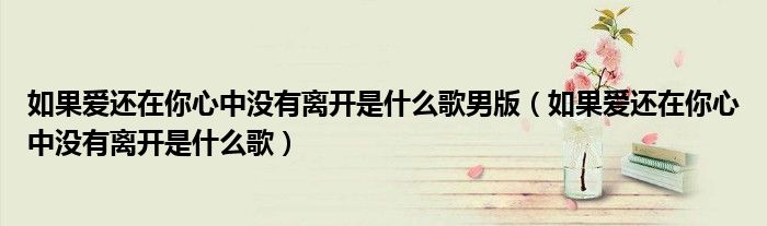 如果爱还在你心中没有离开是什么歌男版(如果爱还在你心中没有离开是什么歌)