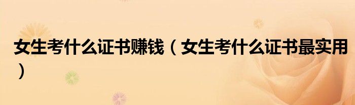 女生考什么证书赚钱(女生考什么证书最实用)