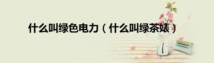 什么叫绿色电力(什么叫绿茶婊)