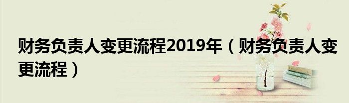 财务负责人变更流程2019年(财务负责人变更流程)