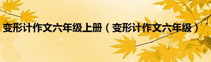 变形计作文六年级上册(变形计作文六年级)