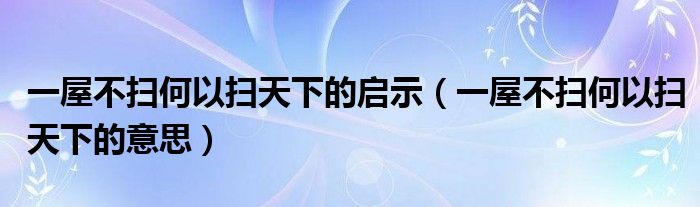 一屋不扫何以扫天下的启示(一屋不扫何以扫天下的意思)