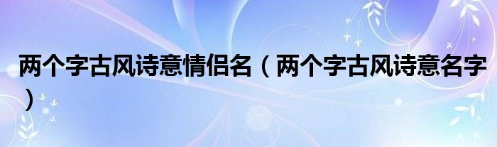两个字古风诗意情侣名(两个字古风诗意名字)