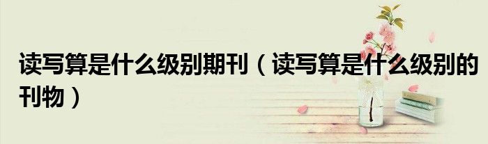 读写算是什么级别期刊(读写算是什么级别的刊物)