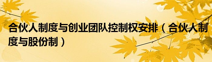 合伙人制度与创业团队控制权安排(合伙人制度与股份制)