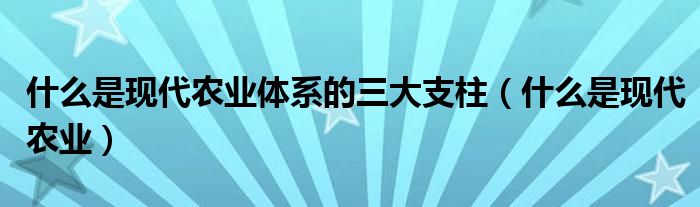 什么是现代农业体系的三大支柱(什么是现代农业)
