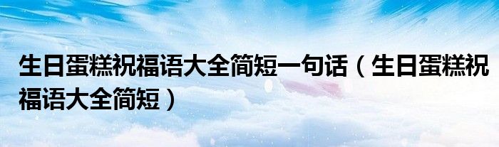 生日蛋糕祝福语大全简短一句话(生日蛋糕祝福语大全简短)