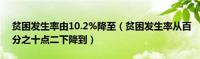 贫困发生率由10.2%降至(贫困发生率从百分之十点二下降到)