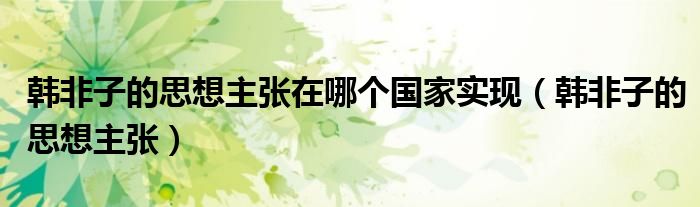 韩非子的思想主张在哪个国家实现(韩非子的思想主张)