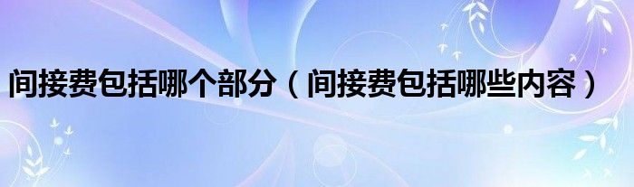 间接费包括哪个部分(间接费包括哪些内容)