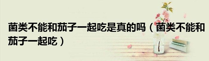 菌类不能和茄子一起吃是真的吗(菌类不能和茄子一起吃)