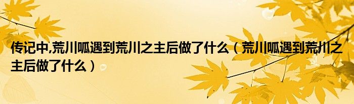 传记中,荒川呱遇到荒川之主后做了什么(荒川呱遇到荒川之主后做了什么)