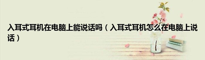 入耳式耳机在电脑上能说话吗(入耳式耳机怎么在电脑上说话)