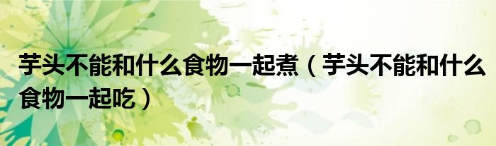 芋头不能和什么食物一起煮(芋头不能和什么食物一起吃)