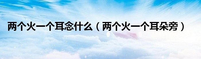两个火一个耳念什么(两个火一个耳朵旁)