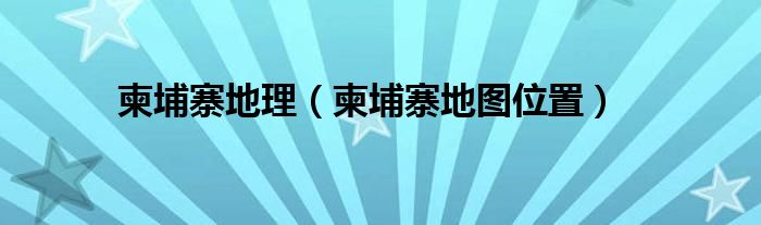 柬埔寨地理(柬埔寨地图位置)
