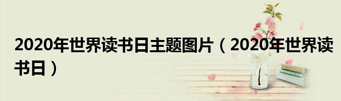 2020年世界读书日主题图片(2020年世界读书日)