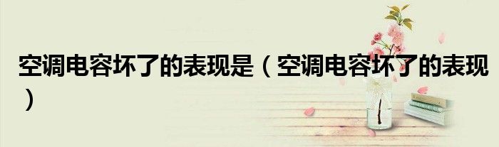 空调电容坏了的表现是(空调电容坏了的表现)