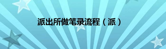 派出所做笔录流程（派）