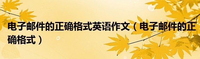 电子邮件的正确格式英语作文(电子邮件的正确格式)