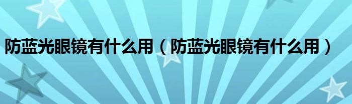 防蓝光眼镜有什么用(防蓝光眼镜有什么用)