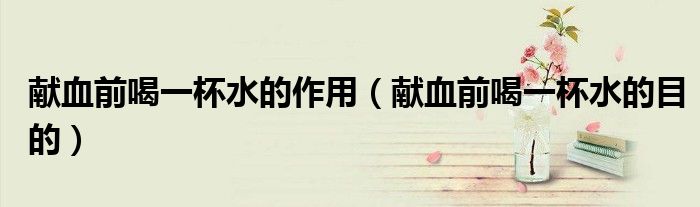 献血前喝一杯水的作用(献血前喝一杯水的目的)