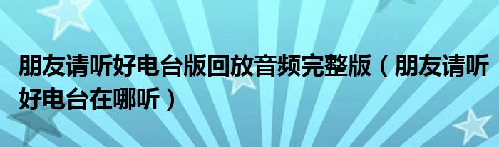 朋友请听好电台版回放音频完整版(朋友请听好电台在哪听)