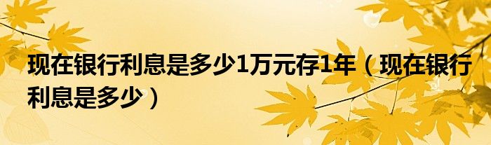 现在银行利息是多少1万元存1年(现在银行利息是多少)