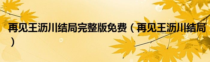 再见王沥川结局完整版免费(再见王沥川结局)