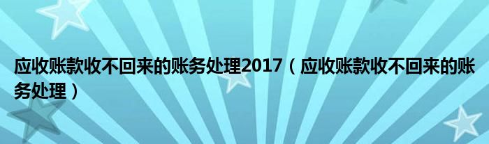 应收账款收不回来的账务处理2017(应收账款收不回来的账务处理)