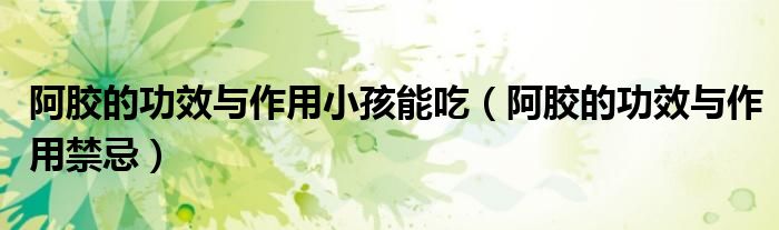 阿胶的功效与作用小孩能吃(阿胶的功效与作用禁忌)
