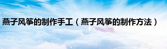 燕子风筝的制作手工(燕子风筝的制作方法)