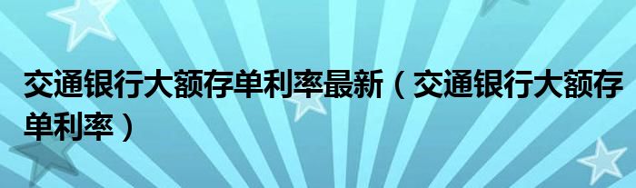 交通银行大额存单利率最新(交通银行大额存单利率)