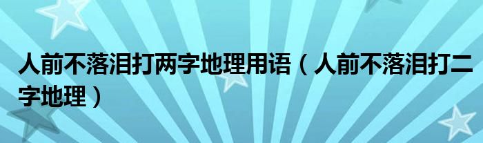 人前不落泪打两字地理用语(人前不落泪打二字地理)